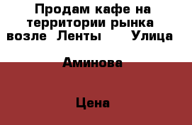 Продам кафе на территории рынка (возле “Ленты“ ) › Улица ­ Аминова › Цена ­ 500 000 › Общая площадь ­ 80 - Татарстан респ., Альметьевский р-н, Альметьевск г. Недвижимость » Помещения продажа   